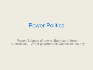 Power Politics
Power. Balance of power. Balance of threat.
Alternatives—World government; Collective security.
 