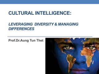 CULTURAL INTELLIGENCE:
LEVERAGING DIVERSITY & MANAGING
DIFFERENCES
Prof.Dr.Aung Tun Thet
 