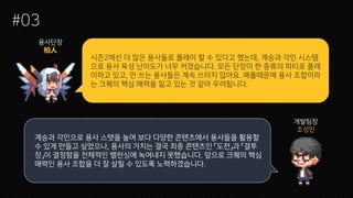 시즌2에선 더 많은 용사들로 플레이 할 수 있다고 했는데, 계승과 각인 시스템
으로 용사 육성 난이도가 너무 커졌습니다. 모든 단장이 한 종류의 파티로 플레
이하고 있고, 안 쓰는 용사들은 계속 쓰이지 않아요. 매출때문에 용사 조합이라
는 크퀘의 핵심 매력을 잃고 있는 것 같아 우려됩니다.
#03
용사단장
개발팀장
조성민
계승과 각인으로 용사 스탯을 높여 보다 다양한 콘텐츠에서 용사들을 활용할
수 있게 만들고 싶었으나, 용사의 가치는 결국 최종 콘텐츠인 「도전」과 「결투
장」이 결정함을 전체적인 밸런싱에 녹여내지 못했습니다. 앞으로 크퀘의 핵심
매력인 용사 조합을 더 잘 살릴 수 있도록 노력하겠습니다.
 