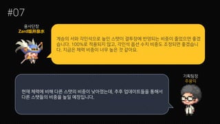 계승의 서와 각인석으로 높인 스탯이 결투장에 반영되는 비중이 줄었으면 좋겠
습니다. 100%로 적용되지 않고, 각인석 옵션 수치 비중도 조정되면 좋겠습니
다. 지금은 체력 비중이 너무 높은 것 같아요.
#07
용사단장
기획팀장
주용익
현재 체력에 비해 다른 스탯의 비중이 낮아졌는데, 추후 업데이트들을 통해서
다른 스탯들의 비중을 높일 예정입니다.
 