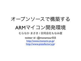 オープンソースで構築する
ARMマイコン開発環境
 むらなか まさき / 合同会社もなみ屋
   twitter id : @monamour555
    http://www.monami-ya.jp/
    http://www.pizzafactory.jp/
 