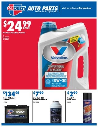 Visit us online at Carquest.ca
Offers valid June 27 – August 28, 2019.
$
2499
$
13495
JCI®
24 RV Battery
12 Month
BAT DC24
$
299
Kleen-Flo®
Brake Clean
KFL 313
$
799
Ultra Cool®
12A
Refrigerant with Dye
CCM UC-212
Valvoline®
Conventional Motor Oil
5L
VAL 882494,
VAL 882563,
VAL 882785
EACH
 