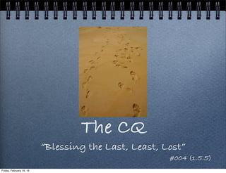 The CQ
“Blessing the Last, Least, Lost”
#004 (1.5.5)
Friday, February 19, 16
 