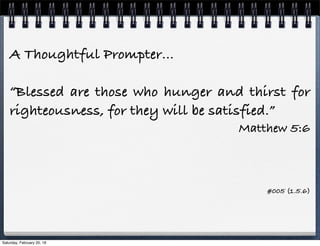 A Thoughtful Prompter…
“Blessed are those who hunger and thirst for
righteousness, for they will be satisfied.”
Matthew 5:6
#005 (1.5.6)
 
Saturday, February 20, 16
 