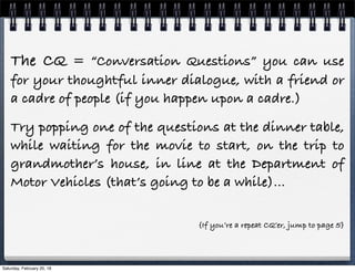 The CQ = “Conversation Questions” you can use
for your thoughtful inner dialogue, with a friend or
a cadre of people (if y...