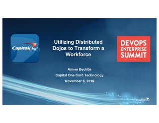 Utilizing Distributed
Dojos to Transform a
Workforce
Aimee Bechtle
Capital One Card Technology
November 8, 2016
 