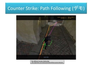 Counter Strike: Path Following (デモ)
The Official Counter-Strike Bot
http://aigamedev.com/insider/presentation/official-counter-strike-bot/
 