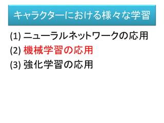 キャラクターにおける様々な学習
(1) ニューラルネットワークの応用
(2) 機械学習の応用
(3) 強化学習の応用
 