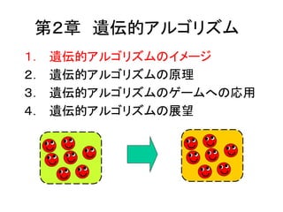 第２章 遺伝的アルゴリズム
１． 遺伝的アルゴリズムのイメージ
２． 遺伝的アルゴリズムの原理
３． 遺伝的アルゴリズムのゲームへの応用
４． 遺伝的アルゴリズムの展望
 