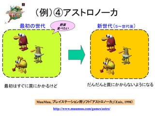 （例）④アストロノーカ
最初はすぐに罠にかかるけど だんだんと罠にかからないようになる
MuuMuu, プレイステーション用ソフト「アストロノーカ」（Enix, 1998）
http://www.muumuu.com/games/astro/
新世代（５～世代後）最初の世代 野菜
食べたい
 