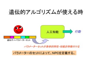 遺伝的アルゴリズムが使える時
パラメーターのセットによって、ＮＰＣを定義する。
遺伝子＝パラメーターセット
人工知能 行動
パラメーターセットが身体的特性・知能を特徴付ける
 