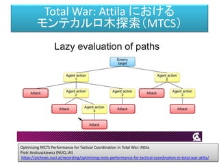 Optimizing MCTS Performance for Tactical Coordination in Total War: Attila
Piotr Andruszkiewcz (NUCL.AI)
https://archives.nucl.ai/recording/optimizing-mcts-performance-for-tactical-coordination-in-total-war-atilla/
Total War: Attila における
モンテカルロ木探索（MTCS）
 