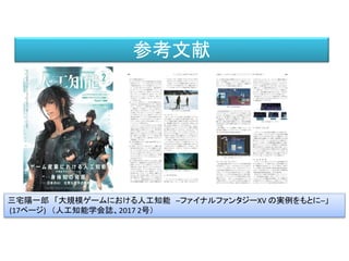 参考文献
三宅陽一郎 「大規模ゲームにおける人工知能 ─ファイナルファンタジーXV の実例をもとに─」
(17ページ) （人工知能学会誌、2017 2号）
 