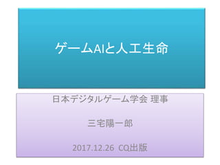 ゲームAIと人工生命
日本デジタルゲーム学会 理事
三宅陽一郎
2017.12.26 CQ出版
 