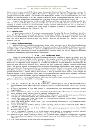 International Journal of Modern Engineering Research (IJMER)
www.ijmer.com Vol.3, Issue.2, March-April. 2013 pp-1019-1021 ISSN: 2249-6645
www.ijmer.com 1021 | Page
Guard protected browser, normal file download triggers the execution of download functions. These functions connect to the
list server process of a host to record URLs in the white-list of the process. The URLs are the URLs of the files that are
going to be downloaded to the host. Then other functions checks whether the URL of the file that this function is asked to
download is within the white-list. If the URL is within the white-list, the file is downloaded as usual; but if the URL is not
within the white-list, Browser Guard calculates the hash value of the file and adds the hash value to the black list.
Instead of using file extensions to find executable files, Browser Gaurd uses hash value to find executable files.
This can prevent an attacker from naming an executable file with a non-executable filename extension first and then
changing its filename extension back to an executable filename extension before executing the file. The hash value is
calculated based on the first 512 bytes of a file. Hence, instead of comparing all the bits of a file to check if it’s malicious,
Browser Gaurd just compares the first 512 bytes of a file.
4.1.2 Prohibition phase
A system function resides in IE browser to execute executable file on the disk. Browser Guard hooks this API to
ensure that the API will not execute malware. Browser Guard calculates the hash value of the executable file first. Then
Browser Guard checks whether the white-list and blacklist contain the same hash value. If the blacklist does not contain the
hash value but the white-list contains the hash value, Browser Gaurd runs the executable file. Otherwise, it blocks the
execution of the file.
4.1.3Avoiding Checkpoint-Bypassing
Various checkpoints installed by Browser Guard are the critical instructions used to detect downloaded malware
and prevent the execution of the downloaded malware. If an attacker can bypass these checkpoints, she/he can successfully
accomplish a drive-by-download attack on a Browser Guard protected browser. Browser Guard utilizes various approaches
to ensure that, if the download and execution of a program do not follow the normal path and does not pass the predefined
checkpoints, Browser Guard can detect it and block the execution.
V. CONCLUSION AND FUTURE WORK
As the web browser advances to an integral component in every day computing, it becomes an attractive target for
attackers. Outdated browsers and plug-ins allow attackers to infect computer systems via drive-by attacks that download and
install malicious software upon the mere visit of a web page containing malicious content. As drive-by attacks target the
browser and its components directly, we propose to have defensive mechanisms built into the browser itself to mitigate the
threats that arise from drive-by download attacks. Therefore, the paper proposes and elaborates a runtime browser-based
strategy that bares the potential to protect users from these threats. Implementing countermeasures in the browser, to some
extent, also allows for the protection of otherwise vulnerable components. Therefore, users would benefit directly and
immediately from the security enhancements that browser built-in protection mechanisms would provide. In this paper, we
present Browser Guard, a runtime, behavior-based solution to drive-by-download attacks. Browser Guard analyzes the
download scenario of every downloaded object. Based on the download scenario, Browser Guard blocks the execution of
any executable file that is downloaded to the host machine without the consent of a user.
In future, we try to work on the limitations and to make it compatible to more number of browsers across multiple
platforms and also improve the usability of our technique.
References
[1] Fu-Hau Hsu, Chang-Kuo Tso, Yi-Chun Yeh, Wei-Jen Wang, and Li-Han Chen, Browser Guard: A Behavior-Based Solution to
Drive-by-Download Attacks, IEEE JOURNAL ON SELECTED AREAS IN COMMUNICATIONS, VOL. 29, NO. 7, AUGUST
2011.
[2] N. Provos, P. Mavrommatis, M. Rajab, and F. Monrose, All Your iFRAMEs Point to Us, In Proceedings of the USENIX Security
Symposium, 2008.
[3] S. Frei, T. Dübendorfer, G. Ollman, and M. May, Understanding the Web browser threat: Examination of vulnerable online Web
browser populations and the “insecurity iceberg”, In Proceedings of DefCon 16, 2008.
[4] Marco Cova, Christopher Kruegel, and Giovanni Vigna, Detection and Analysis of Drive-by-Download Attacks and Malicious
JavaScript Code, International World Wide Web Conference Committee (IW3C2), April 26–30, 2010.
[5] Chengyu Song, Jianwei Zhuge, Xinhui Han, Zhiyuan Ye, Preventing Drive-by Download via Inter-Module Communication
Monitoring, ASIACCS’10 April 13–16, 2010.
[6] Konrad Rieck, Tammo Krueger, Andreas Dewald , Cujo: Efficient Detection and Prevention of Drive-by-Download Attacks,
ACSAC ’10 Dec. 6-10, 2010.
[7] Microsoft Security Research & Defense, [Online], Available: http://blogs.technet.com/srd/archive/2008/02/06/The-Kill 2D00 Bit-
FAQ 3A00 -Part-1-of-3.aspx
[8] P. Ratanaworabhan, B. Livshits, and B. Zorn, NOZZLE: a defense against heap-spraying code injection attacks, USENIX
Association, 2009, pp. 169–186.
[9] L. Lu, V. Yegneswaran, P. Porras, and W. Lee, BLADE: an attack agnostic approach for preventing drive-by malware infections,
17th ACM conference on Computer and communications security, ser. CCS ’10. ACM, 2010, pp. 440–450.
[10] Weiqin Ma, Pu Duan, Sanmin Liu, Guofei Gu and Jyh-Charn Liu, Shadow Attacks: Automatically Evading System-Call-Behavior
Based Malware Detection, Department of Computer Science and Engineering, Texas A&M University College Station, TX, USA
77843-3112
[11] G. Inc. Google safe browsing api. http://code.google.com/apis/safebrowsing/.
 