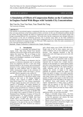 Tran Van Nam et al. Int. Journal of Engineering Research and Application www.ijera.com
Vol. 3, Issue 5, Sep-Oct 2013, pp.516-523
www.ijera.com 516 | P a g e
A Simulation of Effects of Compression Ratios on the Combustion
in Engines Fueled With Biogas with Variable CO2 Concentrations
Bui Van Ga, Tran Van Nam, Tran Thanh Hai Tung
The University of Danang
ABSTRACT
The structure of conventional engines is maintained while they are converted to biogas- powered engines so that
they can reuse petroleum as fuel when needed as before conversion. In this case the detonation problem should
be treated. This paper simulates the effects of compression ratio on the combustion in the engines fueled with
biogas containing different CO2 concentrations. The results show that the compression ratio strongly influences
the pressures at the end of combustion processes, but it presents some effect on the final combustion
temperatures and on heat release curves. With a given compression ratio of 12, the temperatures and pressures at
the end of combustion in engines decrease by 473K and 2 MPa respectively; while, the molar concentration of
CO2 in the fuel increases from 20% to 40%.
Keywords – Biogas, Combustion, Compression ratio, Engine, Simulation.
I. Introduction
Biogas is a renewable fuel produced from
organic waste. After being filtered from harmful
impurities such as H2S, biogas can be used as fuel for
engines like natural gas. The use of biogas as fuel
without increasing concentrations of greenhouse
gases in the atmosphere contributes to the limitation
of global warming [1].
The use of biogas as an alternative fuel for
gasoline in electricity generation and in providing
power for production and life in rural areas bring
practical benefits to the economy and environmental
protection. In fact, owing to production requirements,
people use many different types of engines with
widely varying power ranges, so the conversion of
the engines available fueled with biogas is diverse
and their effective operation is also various [2].
The world today has seen the manufacture
and commercialization of specialized engines using
biogas as fuel such as GE Energy Jenbacher,
Australia, with a capacity of 330kW to 3MW, or
Jinan Diesel Engine Co., Ltd. Chinese manufacture
of biogas engines has been used exclusively with a
capacity of 150-660kW. The engine designed for
biogas is usually much more expensive than gasoline
engines using conventional oil. Yanmar Co. (Japan)
has commercialized a generator powered by biogas
(from December 2007) at the price of 106,000 USD
for an engine with a capacity of 25kW [3]. Or at the
Shandong Power Machinery Company of China [4]
commercialization of biogas-powered generators
with the output of 120kW to 500kW costs from
52,000 USD to 137,000 USD, three times more
expensive than diesel generators of the same size
(compared to the price of the site [5], CUMMINS
diesel generators CW 150S, 150 KVA are valued at
16,479 USD each
and a diesel engine costs 43,406 USD 600 KVA).
Biogas used as fuel for these engines must meet
certain conditions such as fuel composition, supply
pressure... One important drawback is that the
engines only work with biogas and can not work with
a liquid fuel.
Some small-sized biogas-powered engines
(capacity of about a few kilowatts) made in China
(such as Feigue Engine with the capacity of 2kW),
imported into our country has a simple structure,
operates on the principles of a spark-ignition engine
and shows many disadvantages in operation. Because
biogas is provided directly to the engine through a
simple carburetor and the load is adjusted by
changing the mixture of supply to the engine
(adjusted for quantity) without the impact of the
biogas rate speed, its engine is not stable, especially
when it shuts down on sudden increased load. On the
other hand, because there is no device to adjust the
quantity of biogas to the engine in order that normal
working pressure of the fuel supply to the engine can
be stabilized. Some small gasoline and biogas
engines manufactured in China (such as Huawei
engines with the capacity of 3kW HW3500) have
similar disadvantages due to the lack of biogas
quantity control systems provided by biogas engine
load.
Through the research on biogas engine
applications above we have discovered that :
- Biogas, a renewable energy source, has been
increasingly used all over the world. Biogas used
as fuel for generators and vehicles has been
applied in developed countries.
- Special motors designed to run on biogas (not
fueled with gasoline or diesel) have higher costs
than similar-sized diesel engines.
- Small engines running on biogas simply do not
RESEARCH ARTICLE OPEN ACCESS
 