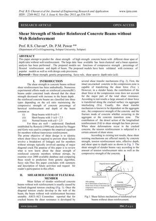 Prof. R.S. Chavan et al Int. Journal of Engineering Research and Application
ISSN : 2248-9622, Vol. 3, Issue 6, Nov-Dec 2013, pp.554-559

RESEARCH ARTICLE

www.ijera.com

OPEN ACCESS

Shear Strength of Slender Reinforced Concrete Beams without
Web Reinforcement
Prof. R.S. Chavan*, Dr. P.M. Pawar **
(Department of Civil Engineering, Solapur University, Solapur)

ABSTRACT
This paper attempt to predict the shear strength of high strength concrete beam with different shear span of
depth ratio without web reinforcement. The large data base available has been clustered and a linear equation
analysis has been performed . The prepared models are functions of compressive strength , percentage of
flexural reinforcement and depth of beam. The proposed models have been validated with existence of
popular models as well as with design code provisions.
Keywords - Shear strength, genetic programming, fuzzy rule, shear span to depth ratio (a/d).

I.

INTRODUCTION

The shear strength in concrete beams without
shear reinforcement has been undoubtedly. Numerous
experimental efforts made on reinforced concrete(RC)
beams under concreted loads showed that the shear
strength decreased with increase in the beam depth .
the reinforced concrete beams are classified into three
types depending on the a/d ratio maintaining the
compressive strength of concrete percentage of
heretical reinforcement and depth of the beam
constant as
(i)
Deep beams with 0<a/d<1
(ii)
Short beams with 1<a/d < 2.5
(iii)
Normal beams with a/d > 2.5
For these are well – understood. Databank
established by Renieck (1999) and checked by Hegger
and Gortz was used to compare the empirical equation
for members without transverses reinforcement.
The prime objective of shear design is to identity
where shear force in required to prevent shear failure
involve a breakdown of linkages and for members
without stireups typically involved opening of major
diagonal crack.The purpose of this paper is to review
what is now know about the shear strength of
reinforced concrete members without stirrups, by
examine over 2000 available database and comparing
these result to prediction from genetic algorithm,
fuzzy rule.Thus this paper concludes with summery
and description of future activities and request for
reader’s participation in this effort.

II.

several shear transfer mechanisms (Fig. 2). First, the
intact un-cracked concrete in the compression zone is
capable of transferring the shear force (Vcc ).
However, in a slender beam, the contribution of the
shear force at the compression zone does not account
for the major part of the total shear resistance.
According to test results a large amount of shear force
is transferred along the cracked surface via aggregate
interlocking (Va). Usually, this shear transfer
mechanism is known to be dependent on the aggregate
size , the compressive strength of the concrete and the
fracture mode of concrete whether occurring in the
aggregate or the concrete transition zone. The
contribution of the dowel action of the longitudinal
reinforcement (Vd) to shear strength has been proven.
When shear deformations occur in the cracked
concrete, the tension reinforcement is subjected to a
certain amount of shear stress.
According to existing test results, these shear
resisting mechanisms are affected mainly by concrete
strength, tension reinforcement ratio, effective depth,
and shear span to depth ratio as shown in Fig. 3. The
shear strength of slender beams vary according to the
amount of tension reinforcement ratio as well as the
compressive strength of the concrete.

SHEAR BEHAVIOR OF FLEXURAL
MEMBER

Shear failure of slender reinforced concrete
beams without web reinforcement is usually caused by
inclined diagonal tension cracking (Fig. 1). Once the
diagonal tension cracks develop in the web of the
beam, the beam without web reinforcement becomes
unstable. ASCE-ACI Committee reported that for
cracked beams the shear resistance is developed by
www.ijera.com

Fig.1. Shear failure mechanism of reinforced test
beams without shear reinforcement.
554 | P a g e

 