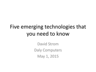 Five emerging technologies that
you need to know
David Strom
Daly Computers
May 1, 2015
 