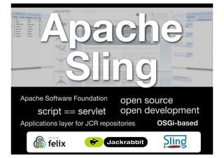Apache
       Sling
Apache Software Foundation       open source
     script == servlet           open development
Applications layer for JCR repositories   OSGi-based
 