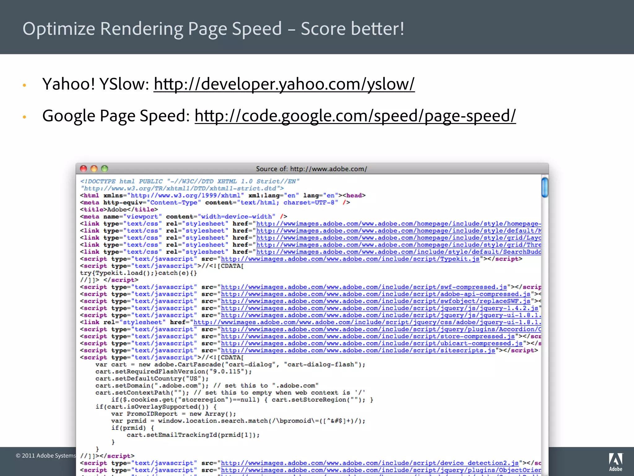 Optimize Rendering Page Speed – Score be er!

  •      Yahoo! YSlow: h p://developer.yahoo.com/yslow/
  •      Google Page Speed: h p://code.google.com/speed/page-speed/




© 2011 Adobe Systems Incorporated. All Rights Reserved. Adobe Con dential.   14
 