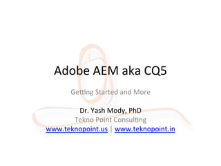 Adobe	
  AEM	
  aka	
  CQ5	
  
Ge/ng	
  Started	
  and	
  More	
  
	
  
Dr.	
  Yash	
  Mody,	
  PhD	
  
Tekno	
  Point	
  ConsulAng	
  
www.teknopoint.us	
  |	
  www.teknopoint.in	
  
 