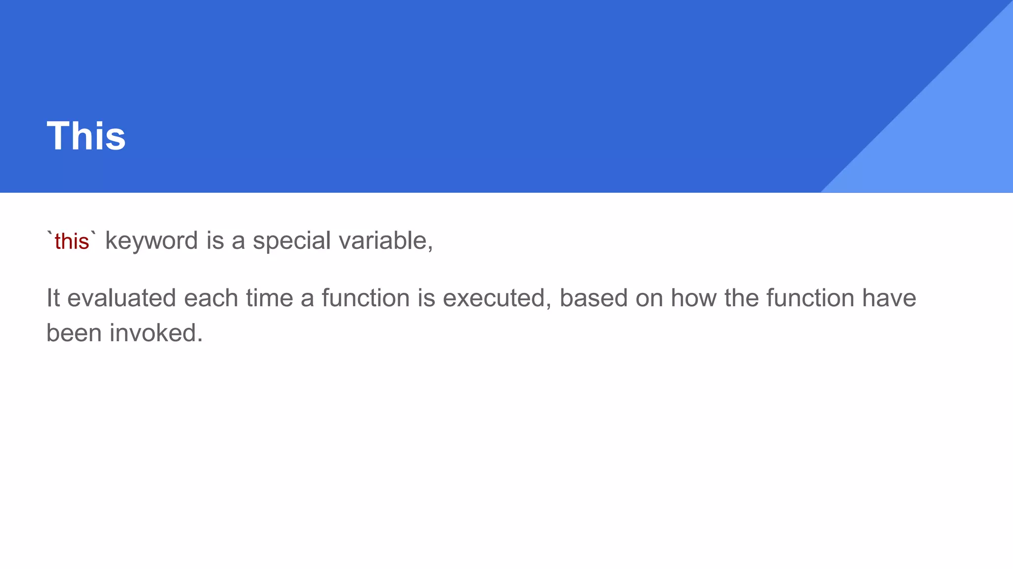 This
`this` keyword is a special variable,
It evaluated each time a function is executed, based on how the function have
been invoked.
 