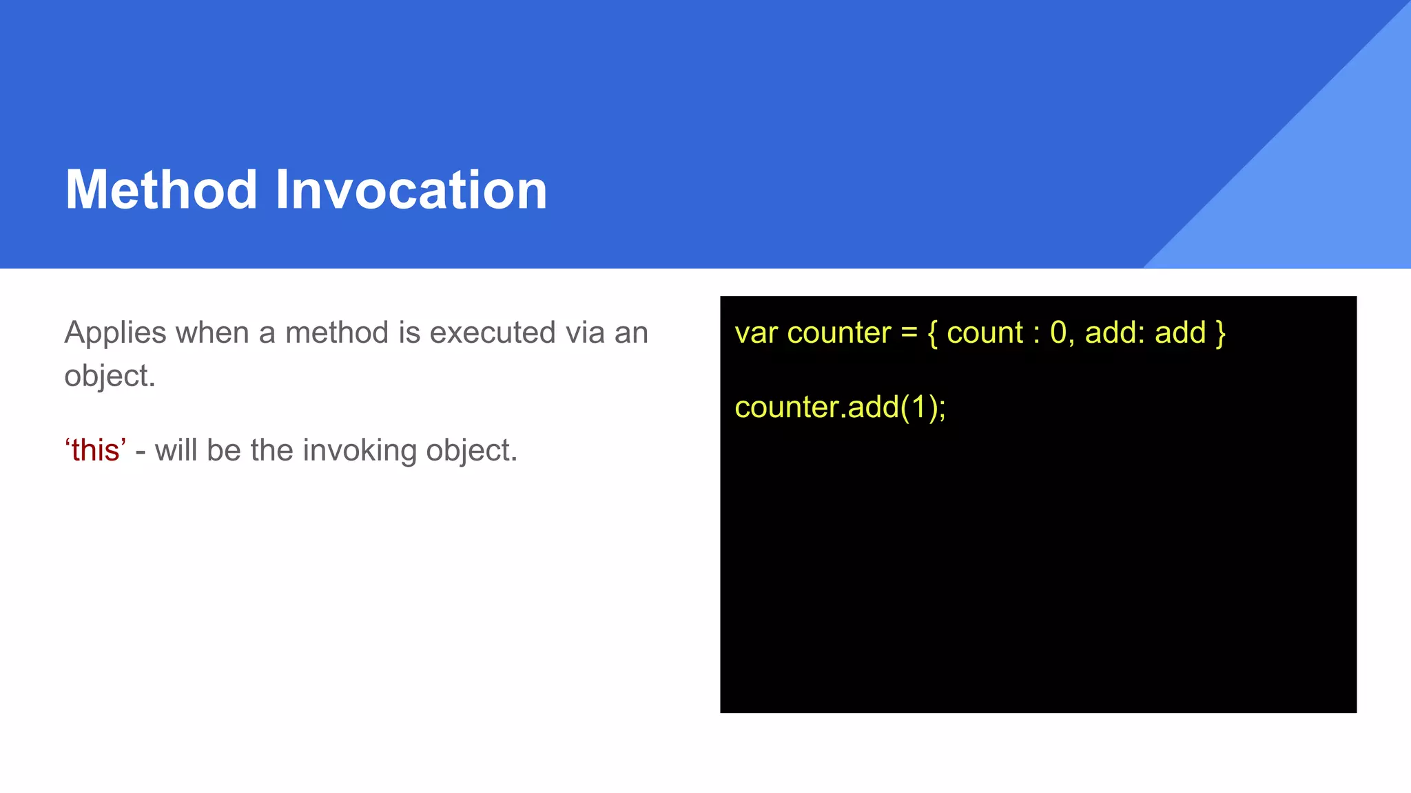 Method Invocation
Applies when a method is executed via an
object.
‘this’ - will be the invoking object.
var counter = { count : 0, add: add }
counter.add(1);
 