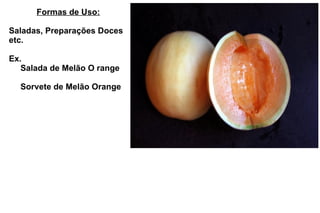 Formas de Uso: Saladas, Preparações Doces etc. Ex.   Salada de Melão O range   Sorvete de Melão Orange 