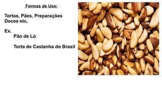 Formas de Uso: Tortas, Pães, Preparações  Doces etc. Ex.   Pão de Ló     Torta de Castanha do Brasil 