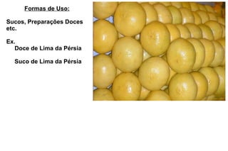 Formas de Uso: Sucos, Preparações Doces etc. Ex.   Doce de Lima da Pérsia   Suco de Lima da Pérsia 