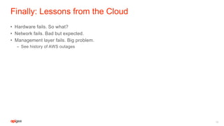 Finally: Lessons from the Cloud
• Hardware fails. So what?
• Network fails. Bad but expected.
• Management layer fails. Big problem.
– See history of AWS outages
18
 