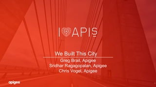1
We Built This City
Greg Brail, Apigee
Sridhar Ragagopalan, Apigee
Chris Vogel, Apigee
 