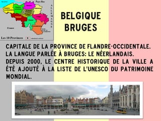 Capitale de la province de Flandre-Occidentale.
La langue parlée à Bruges: le néerlandais.
Depuis 2000, le centre historique de la ville a
été ajouté à la liste de l'UNESCO du patrimoine
mondial.
Belgique
Bruges
 