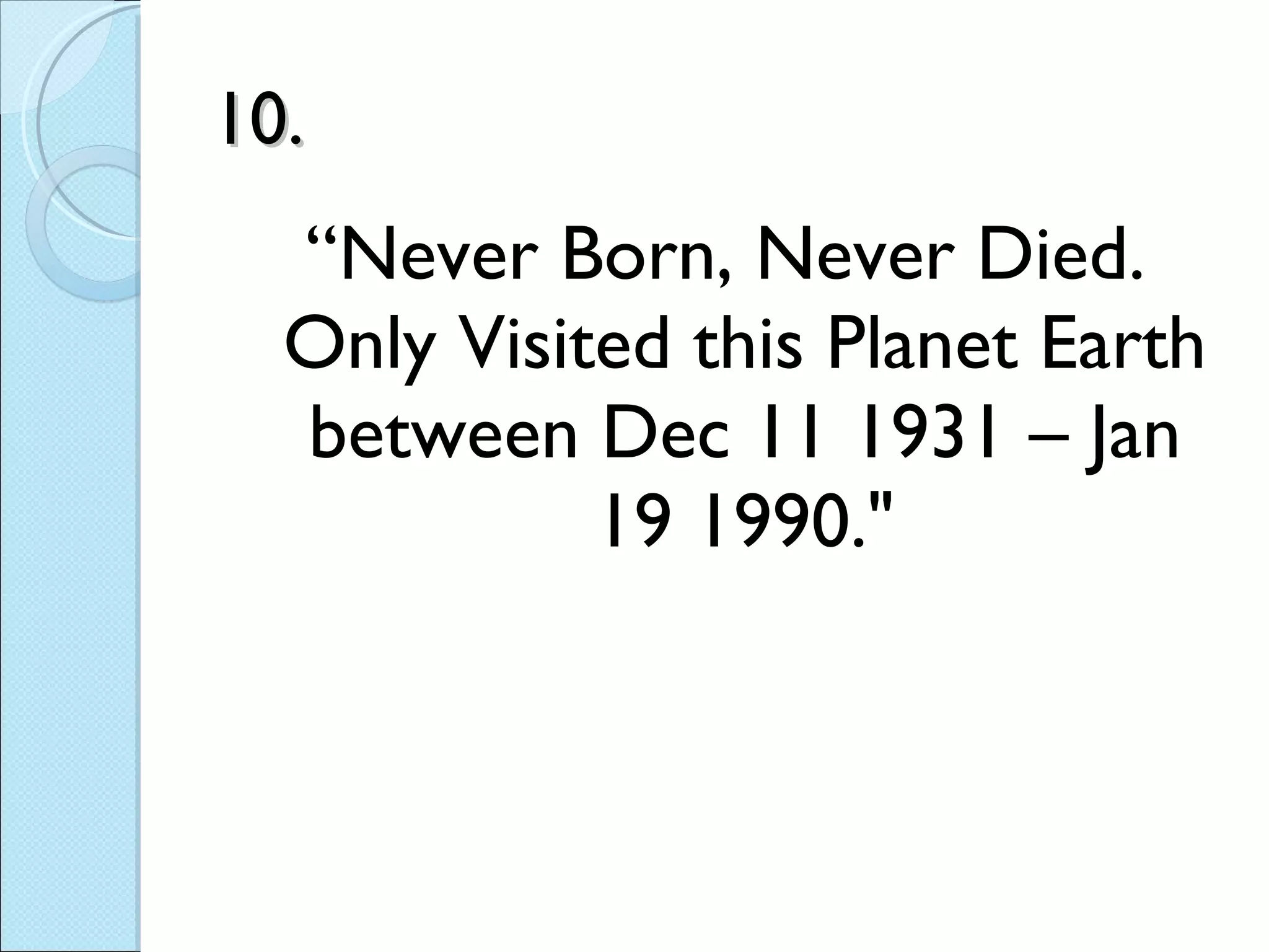 10. “ Never Born, Never Died. Only Visited this Planet Earth between Dec 11 1931 – Jan 19 1990." 