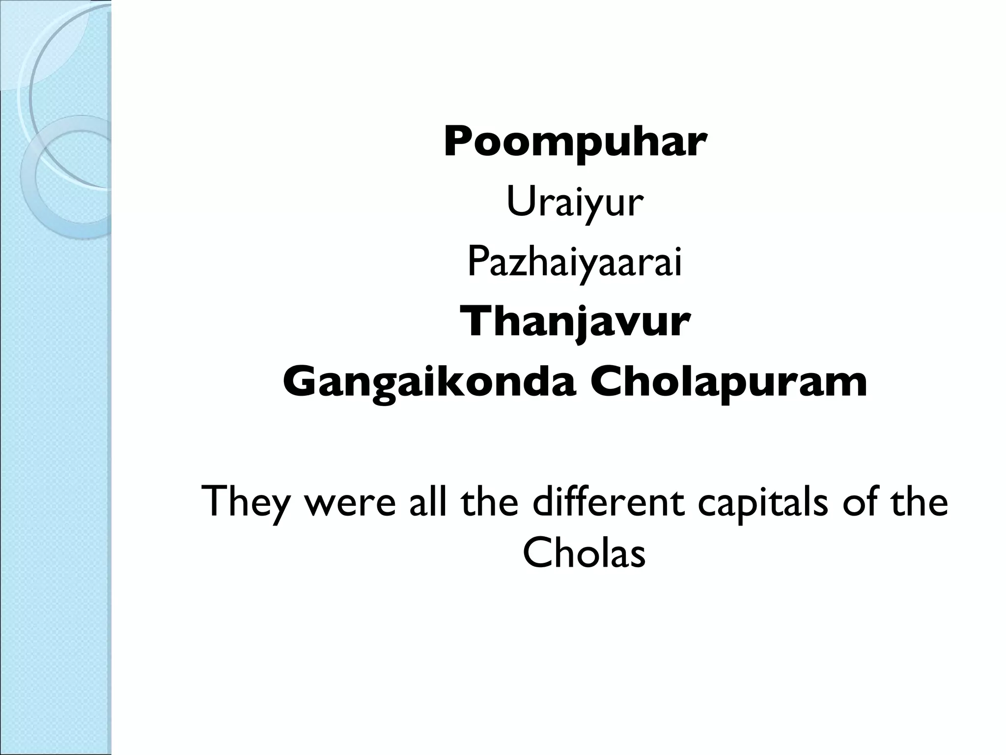 Poompuhar Uraiyur Pazhaiyaarai Thanjavur Gangaikonda Cholapuram They were all the different capitals of the Cholas  
