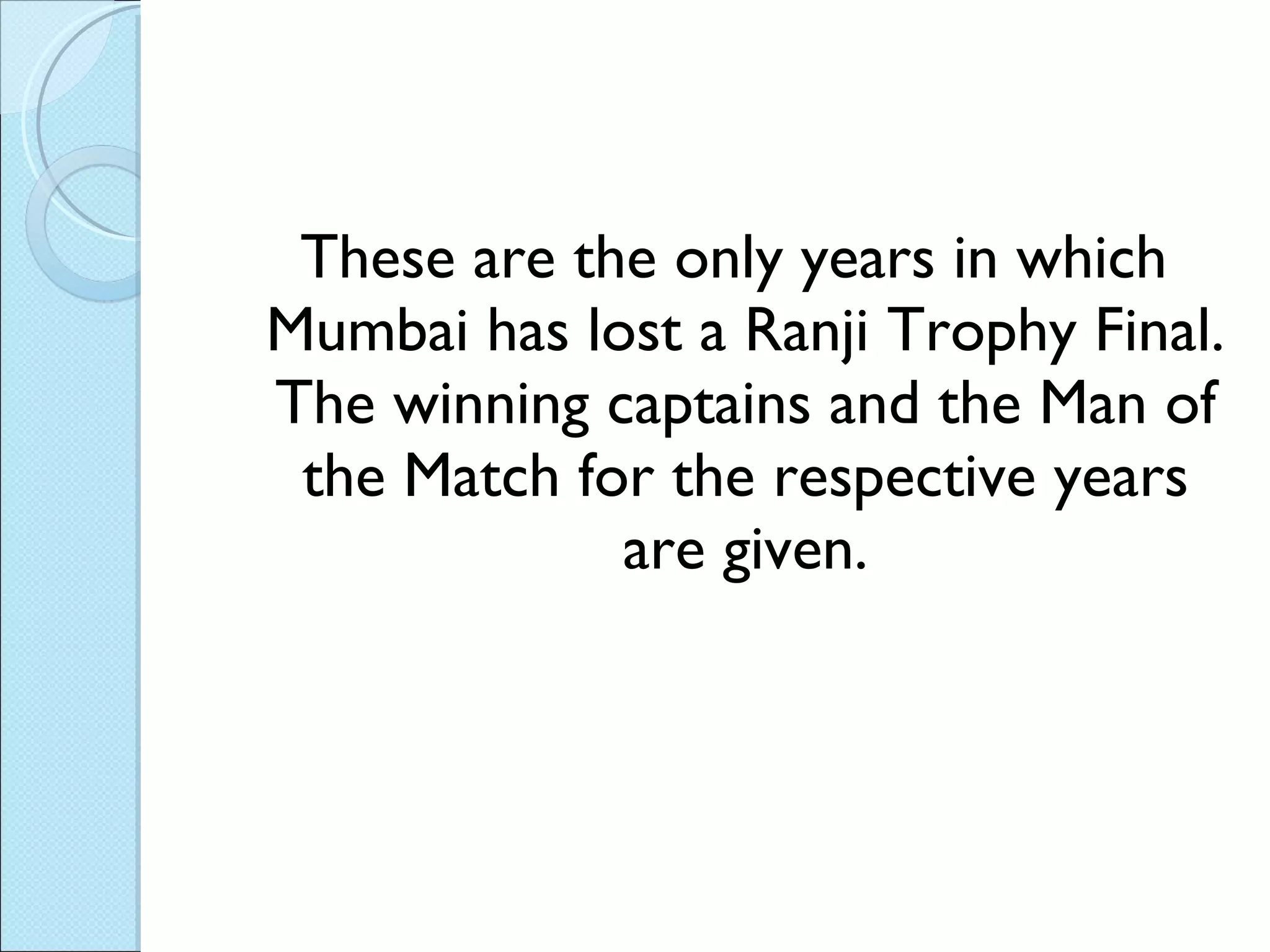 These are the only years in which Mumbai has lost a Ranji Trophy Final. The winning captains and the Man of the Match for the respective years are given. 