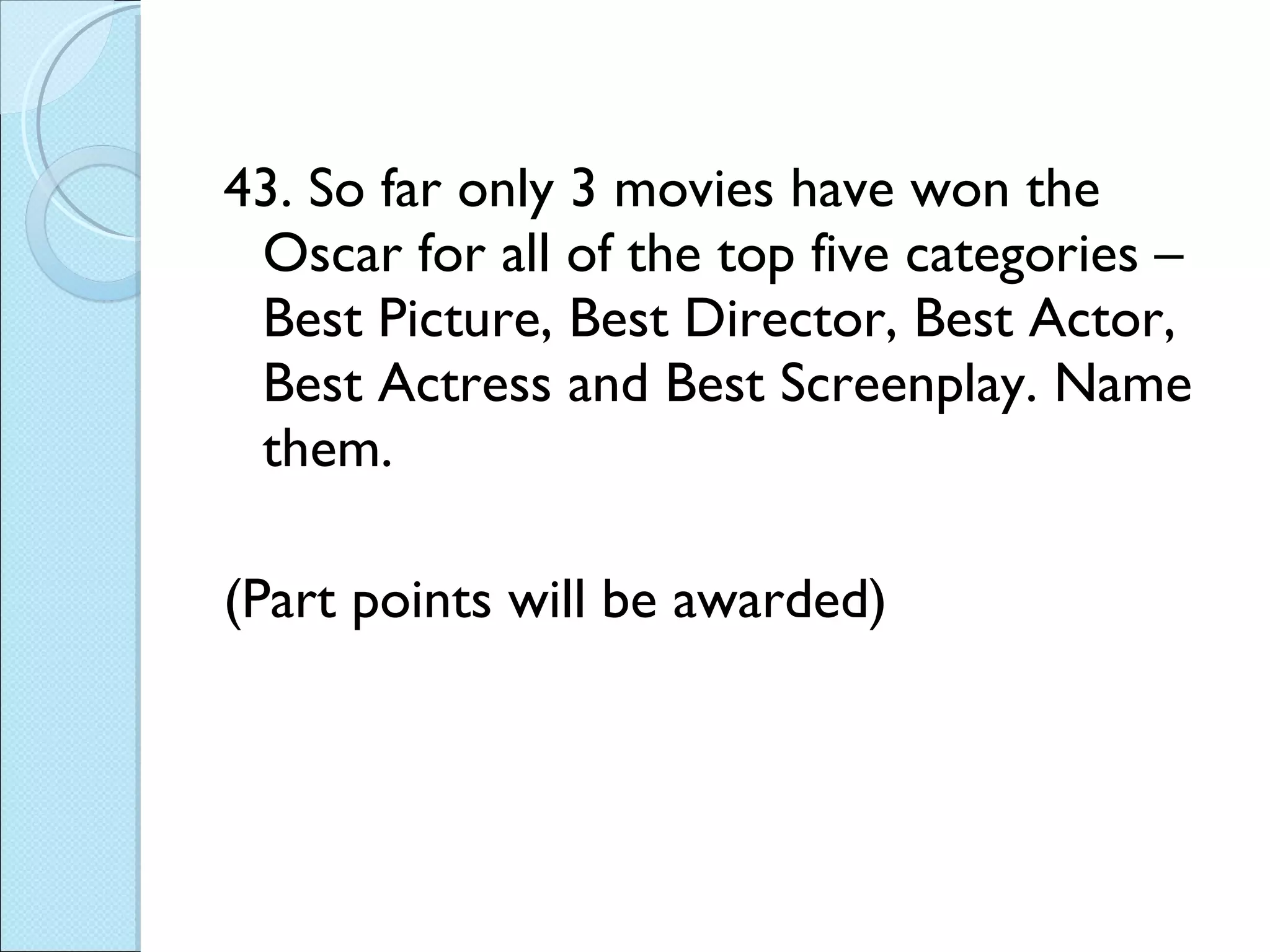 43. So far only 3 movies have won the Oscar for all of the top five categories – Best Picture, Best Director, Best Actor, Best Actress and Best Screenplay. Name them.  (Part points will be awarded) 