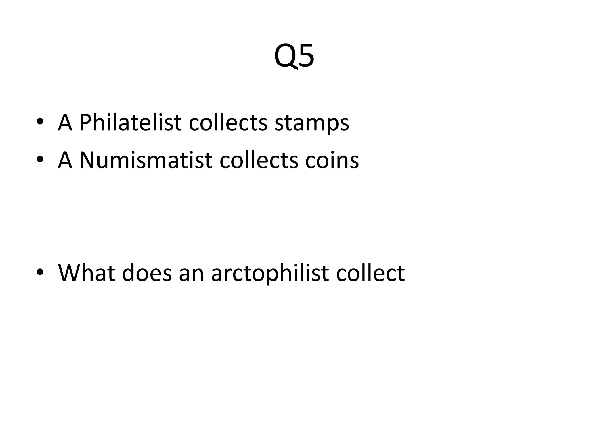 Q5 
• A Philatelist collects stamps 
• A Numismatist collects coins 
• What does an arctophilist collect 
 