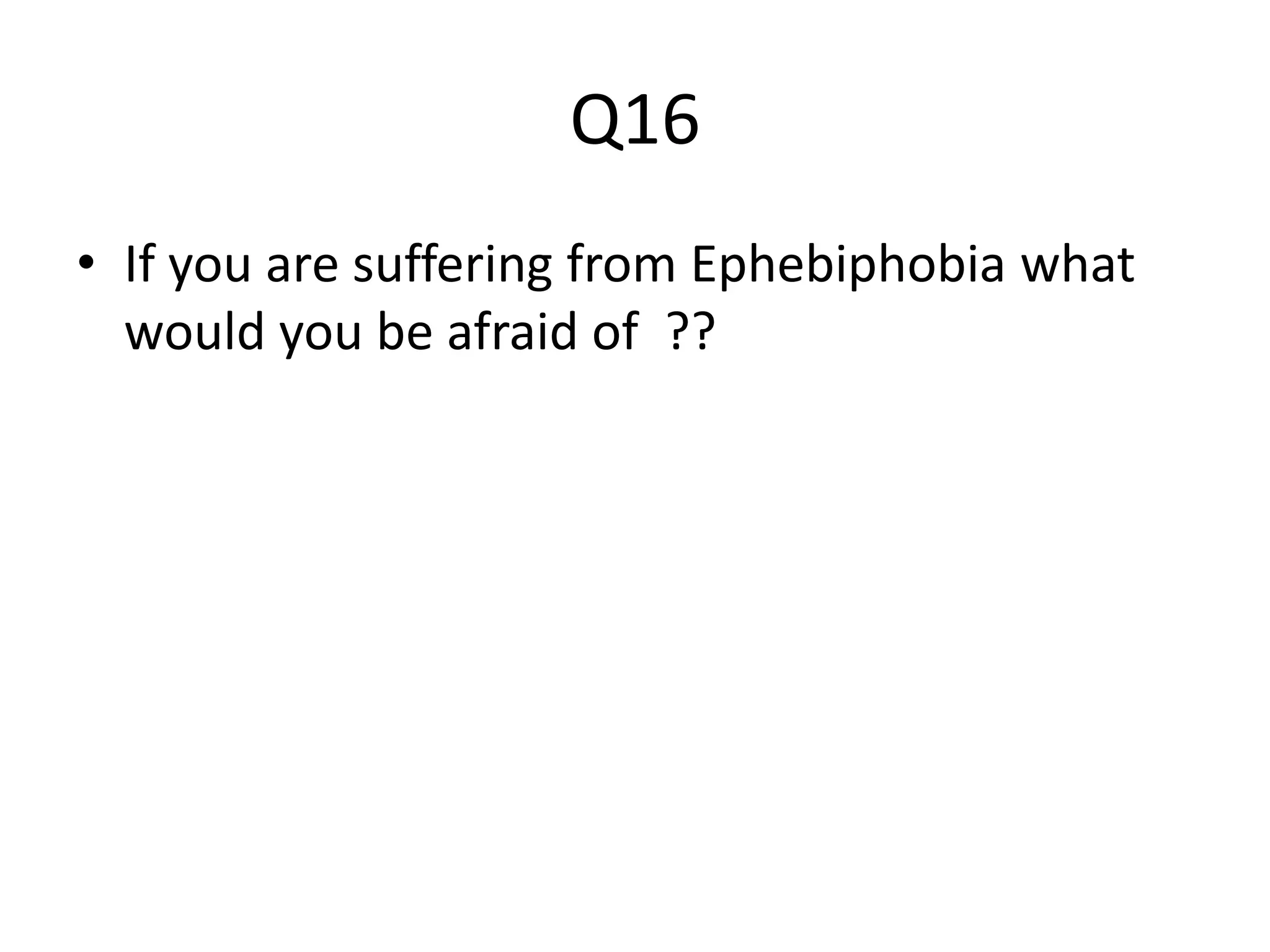 Q16 
• If you are suffering from Ephebiphobia what 
would you be afraid of ?? 
 