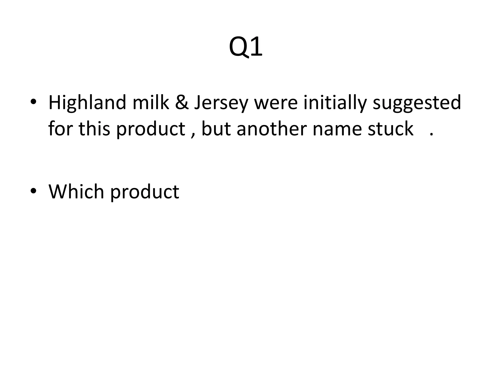 Q1 
• Highland milk & Jersey were initially suggested 
for this product , but another name stuck . 
• Which product 
 
