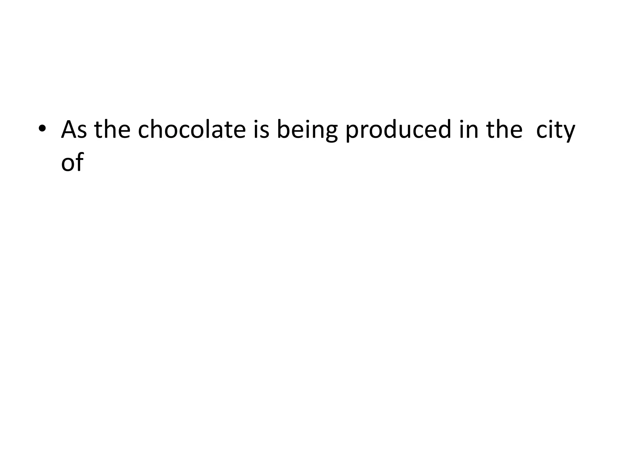 • As the chocolate is being produced in the city 
of 
 