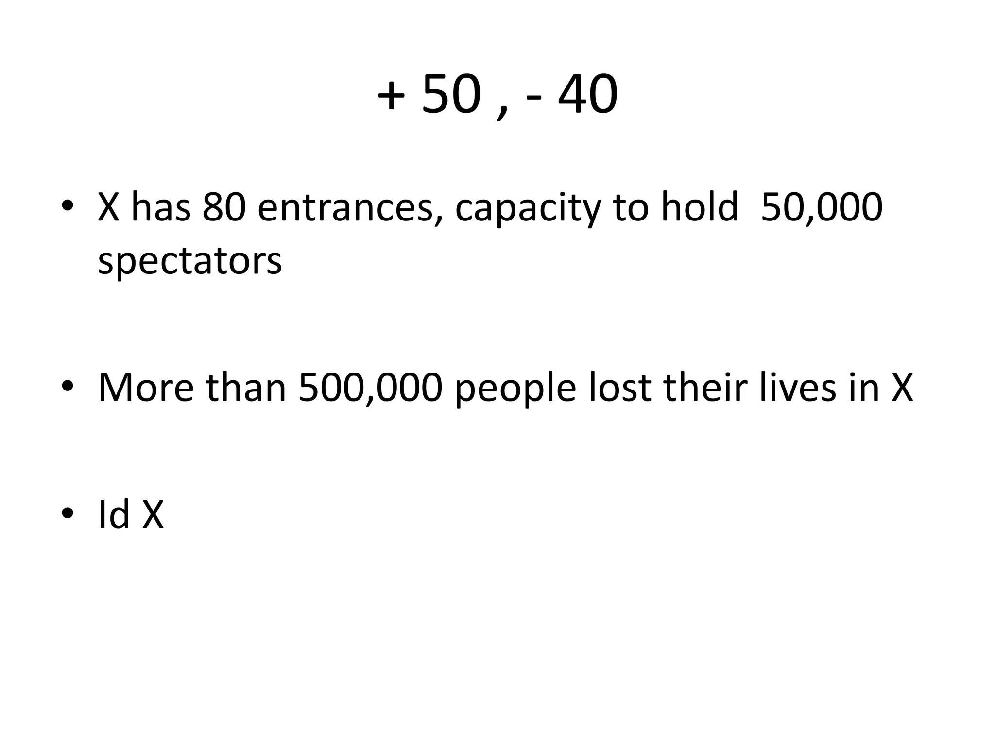 + 50 , - 40 
• X has 80 entrances, capacity to hold 50,000 
spectators 
• More than 500,000 people lost their lives in X 
• Id X 
 