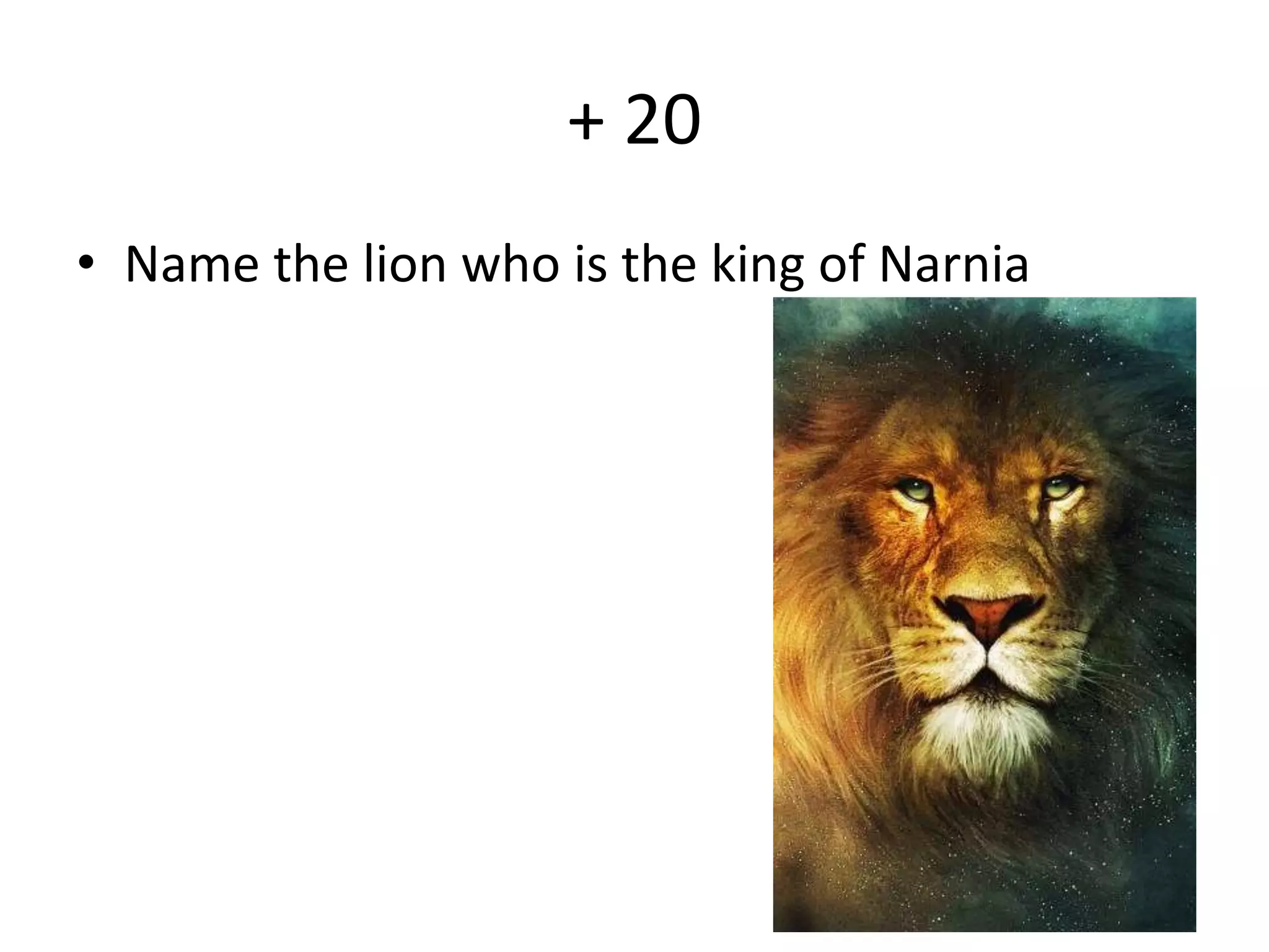 + 20 
• Name the lion who is the king of Narnia 
 