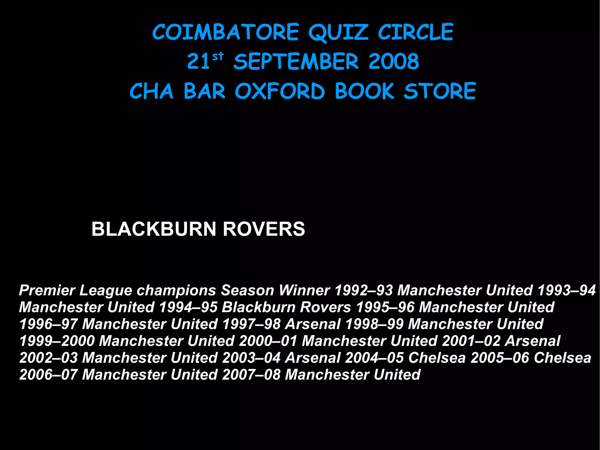 BLACKBURN ROVERS Premier League champions Season Winner  1992–93   Manchester United   1993–94   Manchester United   1994–95   Blackburn Rovers   1995–96   Manchester United   1996–97   Manchester United   1997–98   Arsenal   1998–99   Manchester United   1999–2000   Manchester United   2000–01   Manchester United   2001–02   Arsenal   2002–03   Manchester United   2003–04   Arsenal   2004–05   Chelsea   2005–06   Chelsea   2006–07   Manchester United   2007–08   Manchester United   