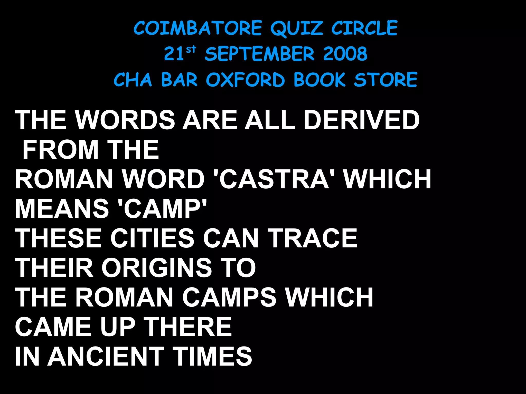 THE WORDS ARE ALL DERIVED FROM THE ROMAN WORD 'CASTRA' WHICH  MEANS 'CAMP' THESE CITIES CAN TRACE THEIR ORIGINS TO  THE ROMAN CAMPS WHICH  CAME UP THERE IN ANCIENT TIMES 