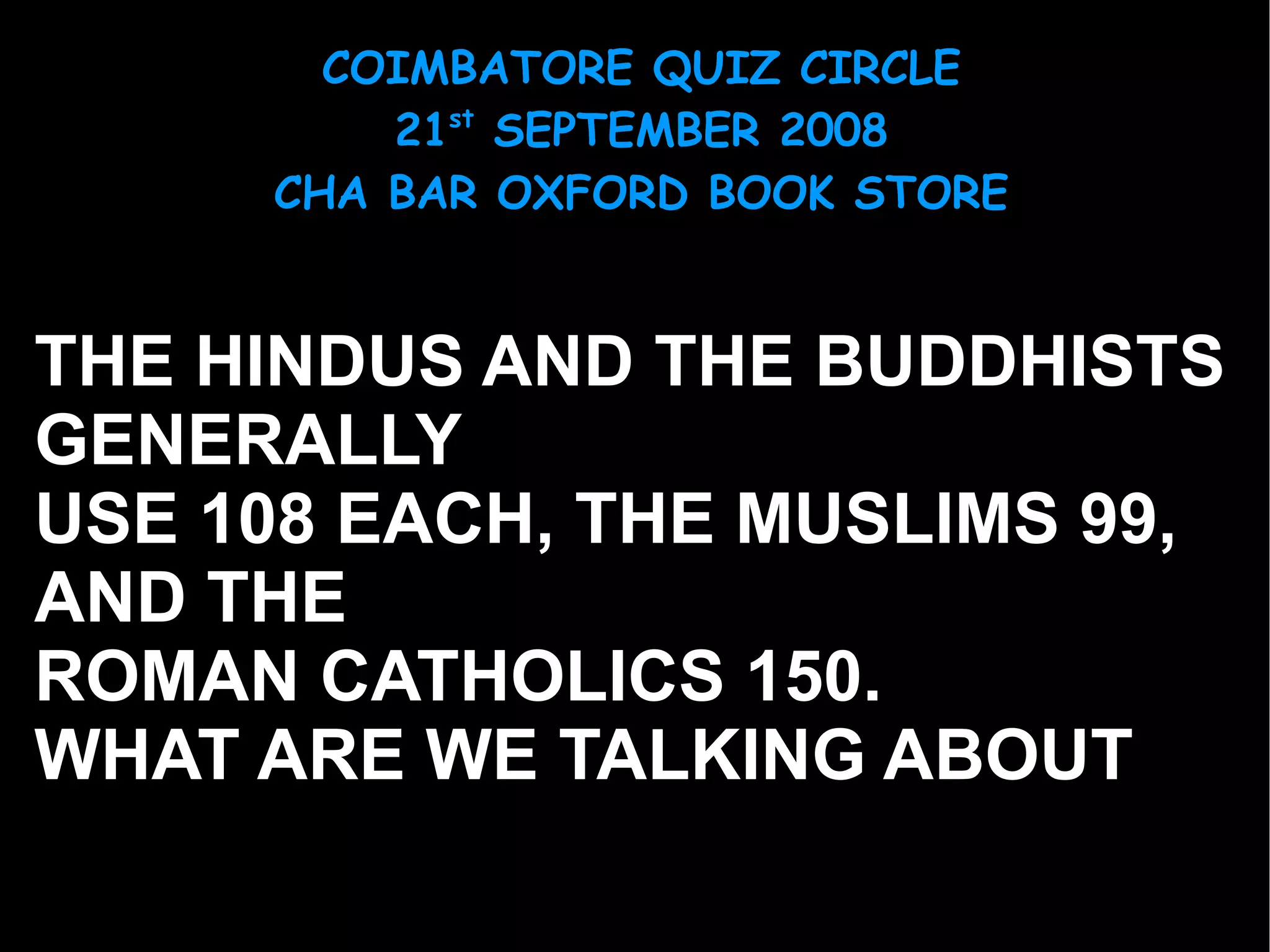 THE HINDUS AND THE BUDDHISTS  GENERALLY USE 108 EACH, THE MUSLIMS 99,  AND THE ROMAN CATHOLICS 150.  WHAT ARE WE TALKING ABOUT 