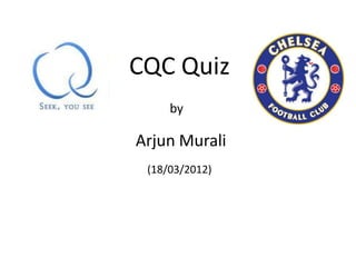 CQC Quiz
     by

Arjun Murali
 (18/03/2012)
 