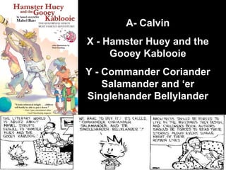 A- Calvin X - Hamster Huey and the Gooey Kablooie Y - Commander Coriander Salamander and ‘er Singlehander Bellylander 