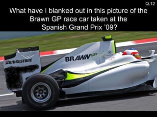 Q.12 What have I blanked out in this picture of the Brawn GP race car taken at the  Spanish Grand Prix ’09? 
