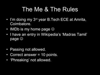 The Me & The Rules I’m doing my 3 rd  year B.Tech ECE at Amrita, Coimbatore. IMDb is my home page   I have an entry in Wikipedia’s ‘Madras Tamil’ page   Passing not allowed. Correct answer = 10 points. ‘ Phreaking’ not allowed. 